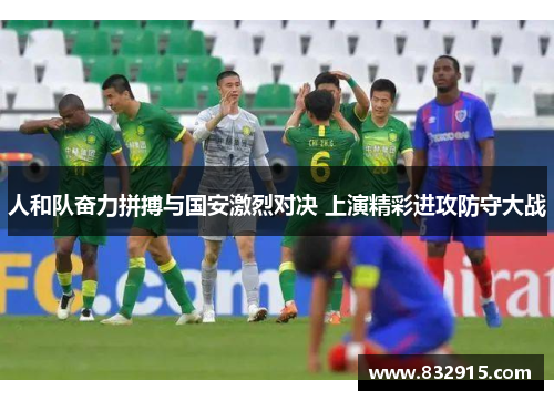 人和队奋力拼搏与国安激烈对决 上演精彩进攻防守大战