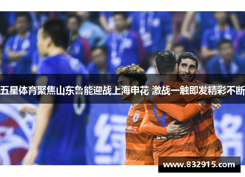 五星体育聚焦山东鲁能迎战上海申花 激战一触即发精彩不断