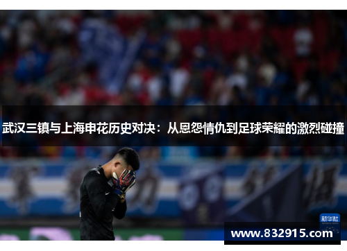 武汉三镇与上海申花历史对决：从恩怨情仇到足球荣耀的激烈碰撞