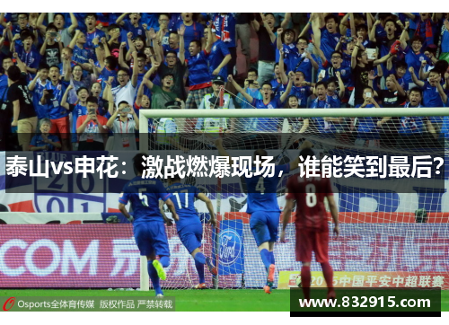 泰山vs申花：激战燃爆现场，谁能笑到最后？