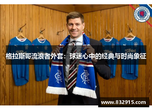 格拉斯哥流浪者外套：球迷心中的经典与时尚象征