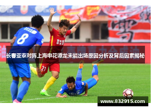 长春亚泰对阵上海申花谭龙未能出场原因分析及背后因素揭秘