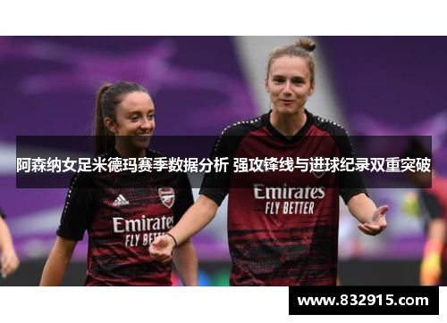 阿森纳女足米德玛赛季数据分析 强攻锋线与进球纪录双重突破