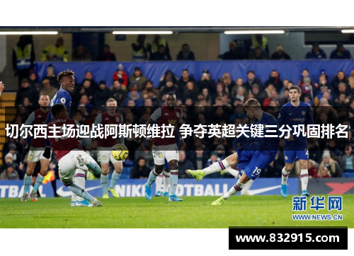 切尔西主场迎战阿斯顿维拉 争夺英超关键三分巩固排名